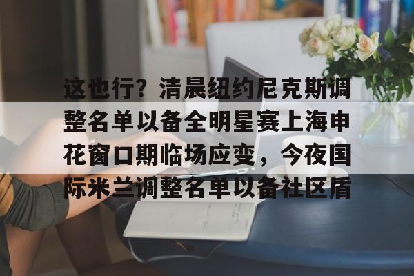 江南体育app-这也行？清晨纽约尼克斯调整名单以备全明星赛上海申花窗口期临场应变，今夜国际米兰调整名单以备社区盾的简单介绍