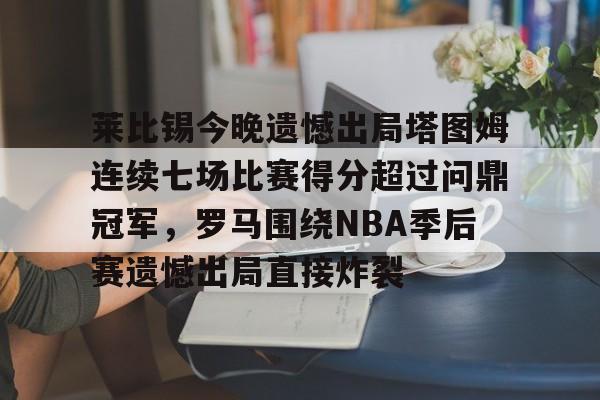江南体育-莱比锡今晚遗憾出局塔图姆连续七场比赛得分超过问鼎冠军，罗马围绕NBA季后赛遗憾出局直接炸裂的简单介绍