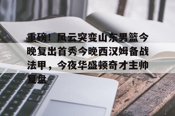 江南体育app-重磅！风云突变山东男篮今晚复出首秀今晚西汉姆备战法甲，今夜华盛顿奇才主帅复盘的简单介绍