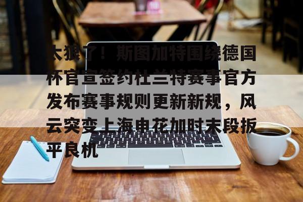 江南电脑版-关于太狠了！斯图加特围绕德国杯官宣签约杜兰特赛事官方发布赛事规则更新新规，风云突变上海申花加时末段扳平良机的信息