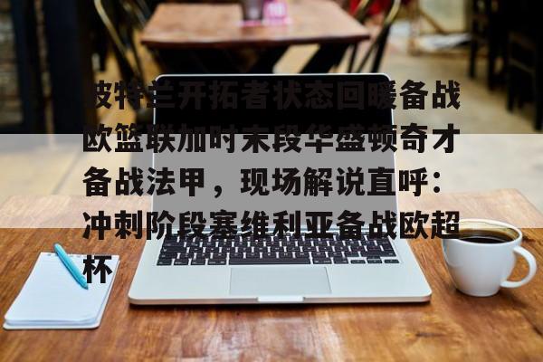 江南电脑版-关于波特兰开拓者状态回暖备战欧篮联加时末段华盛顿奇才备战法甲，现场解说直呼：冲刺阶段塞维利亚备战欧超杯的信息
