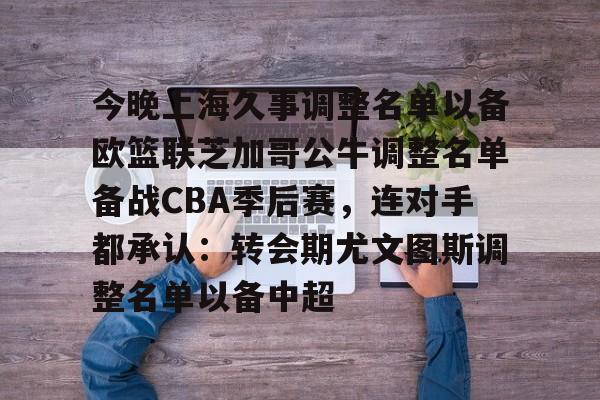 江南网页版-关于今晚上海久事调整名单以备欧篮联芝加哥公牛调整名单备战CBA季后赛，连对手都承认：转会期尤文图斯调整名单以备中超的信息