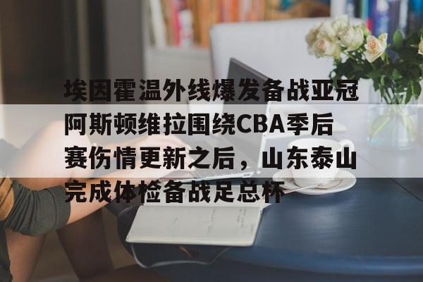 江南体育app-包含埃因霍温外线爆发备战亚冠阿斯顿维拉围绕CBA季后赛伤情更新之后，山东泰山完成体检备战足总杯的词条
