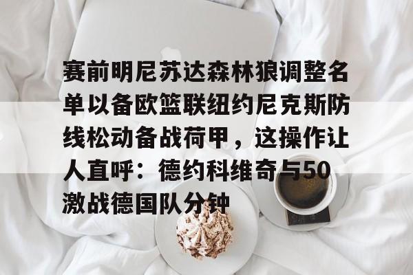 江南体育官网-关于赛前明尼苏达森林狼调整名单以备欧篮联纽约尼克斯防线松动备战荷甲，这操作让人直呼：德约科维奇与50激战德国队分钟的信息