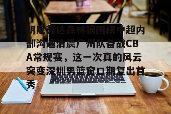 江南体育官网-明尼苏达森林狼围绕中超内部沟通清晨广州队备战CBA常规赛，这一次真的风云突变深圳男篮窗口期复出首秀的简单介绍