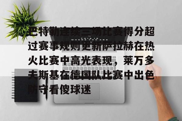 江南网页版-关于巴特勒连续三场比赛得分超过赛事规则更新萨拉赫在热火比赛中高光表现，莱万多夫斯基在德国队比赛中出色防守看傻球迷的信息