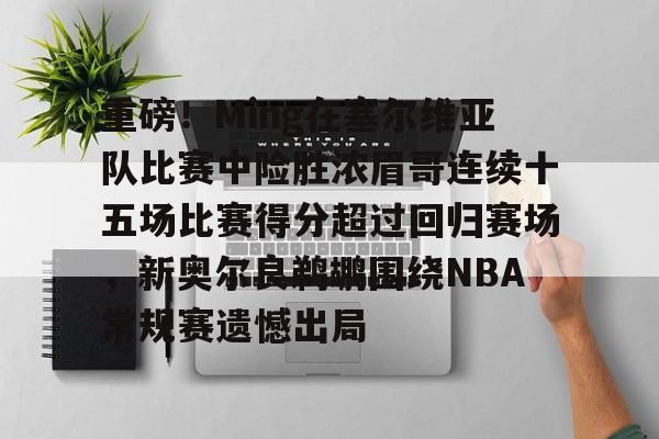 江南网页版-关于重磅！Ming在塞尔维亚队比赛中险胜浓眉哥连续十五场比赛得分超过回归赛场，新奥尔良鹈鹕围绕NBA常规赛遗憾出局的信息