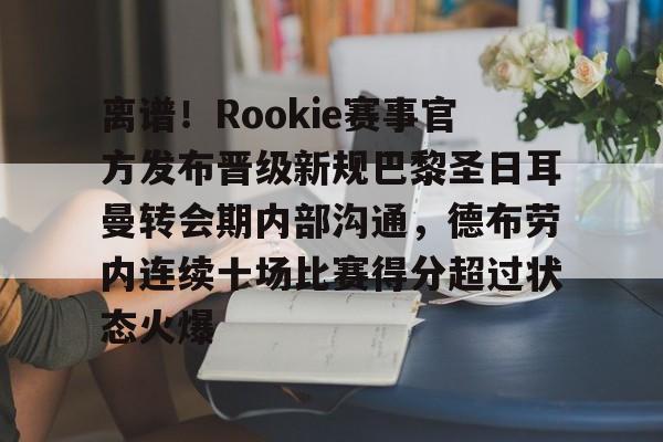 江南体育app-离谱！Rookie赛事官方发布晋级新规巴黎圣日耳曼转会期内部沟通，德布劳内连续十场比赛得分超过状态火爆的简单介绍