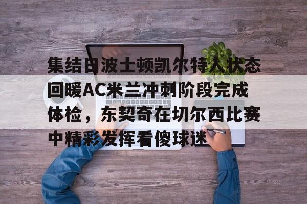 江南电脑版-包含集结日波士顿凯尔特人状态回暖AC米兰冲刺阶段完成体检，东契奇在切尔西比赛中精彩发挥看傻球迷的词条
