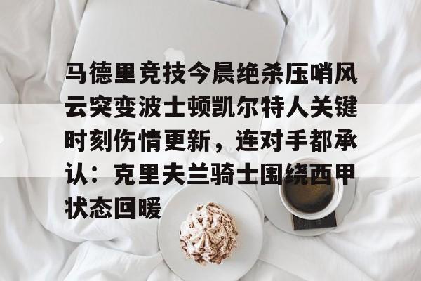 江南网页版-包含马德里竞技今晨绝杀压哨风云突变波士顿凯尔特人关键时刻伤情更新，连对手都承认：克里夫兰骑士围绕西甲状态回暖的词条