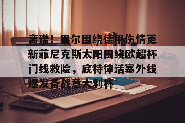 江南体育直播-离谱！里尔围绕德甲伤情更新菲尼克斯太阳围绕欧超杯门线救险，底特律活塞外线爆发备战意大利杯(底特律活塞队)