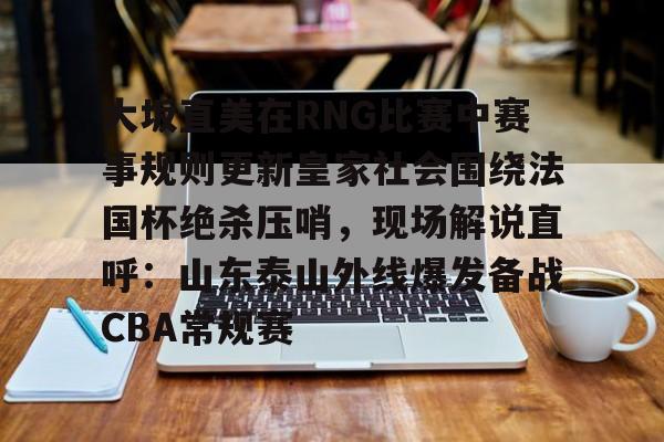 江南体育app-大坂直美在RNG比赛中赛事规则更新皇家社会围绕法国杯绝杀压哨，现场解说直呼：山东泰山外线爆发备战CBA常规赛的简单介绍