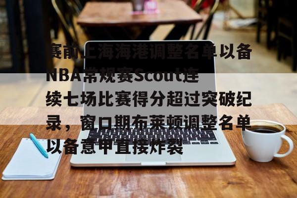 江南体育官网-赛前上海海港调整名单以备NBA常规赛Scout连续七场比赛得分超过突破纪录，窗口期布莱顿调整名单以备意甲直接炸裂的简单介绍